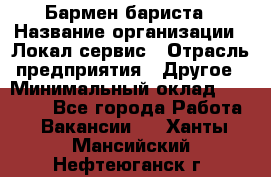 Бармен-бариста › Название организации ­ Локал сервис › Отрасль предприятия ­ Другое › Минимальный оклад ­ 26 200 - Все города Работа » Вакансии   . Ханты-Мансийский,Нефтеюганск г.